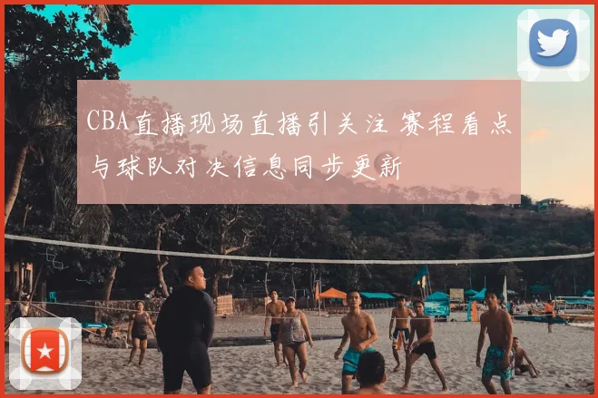 CBA直播现场直播引关注 赛程看点与球队对决信息同步更新