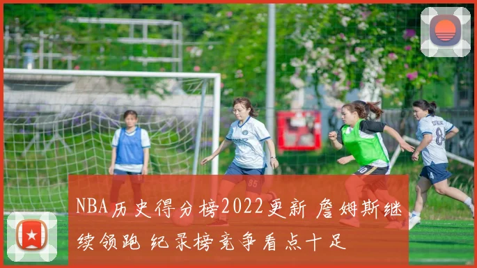 NBA历史得分榜2022更新 詹姆斯继续领跑 纪录榜竞争看点十足