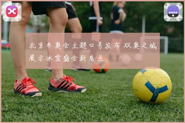 北京冬奥会主题口号发布 双奥之城展示冰雪盛会新看点