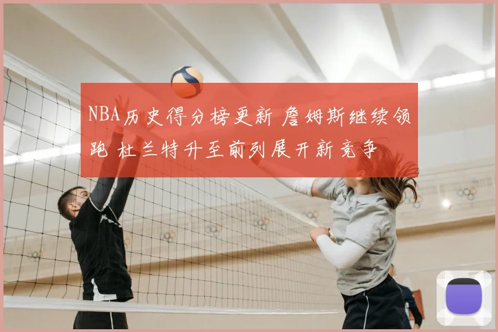 NBA历史得分榜更新 詹姆斯继续领跑 杜兰特升至前列展开新竞争