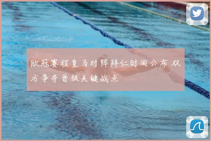 欧冠赛程皇马对阵拜仁时间公布 双方争夺晋级关键战点