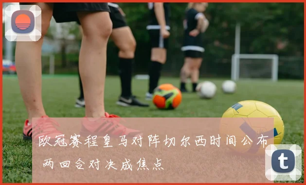 欧冠赛程皇马对阵切尔西时间公布 两回合对决成焦点