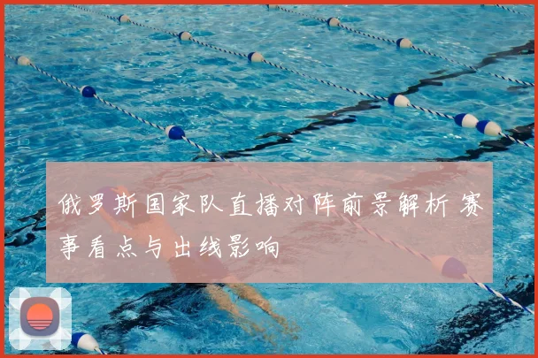俄罗斯国家队直播对阵前景解析 赛事看点与出线影响