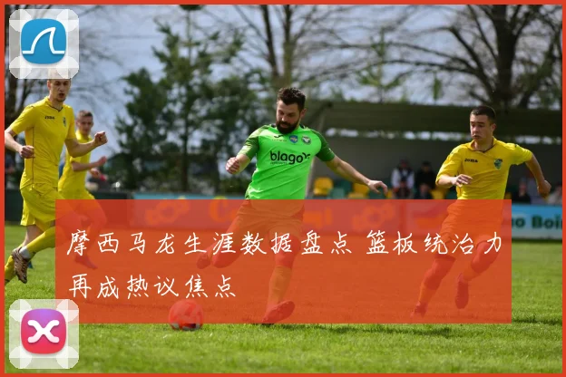 摩西马龙生涯数据盘点 篮板统治力再成热议焦点
