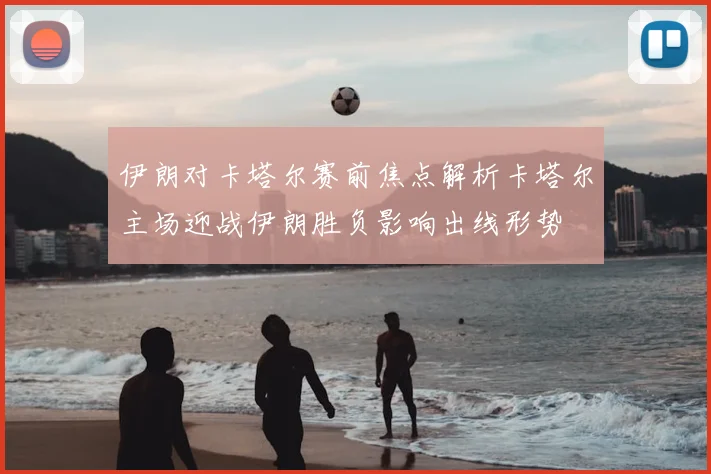 伊朗对卡塔尔赛前焦点解析卡塔尔主场迎战伊朗胜负影响出线形势