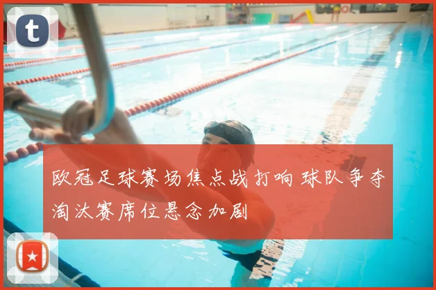 欧冠足球赛场焦点战打响 球队争夺淘汰赛席位悬念加剧