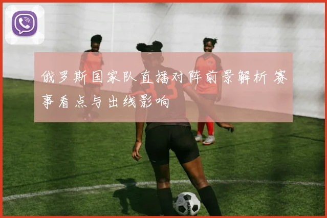 俄罗斯国家队直播对阵前景解析 赛事看点与出线影响