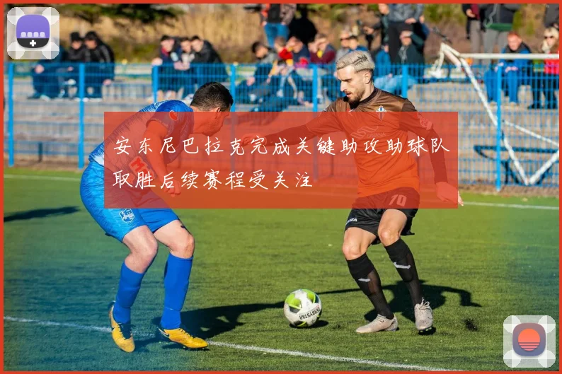 安东尼巴拉克完成关键助攻助球队取胜后续赛程受关注