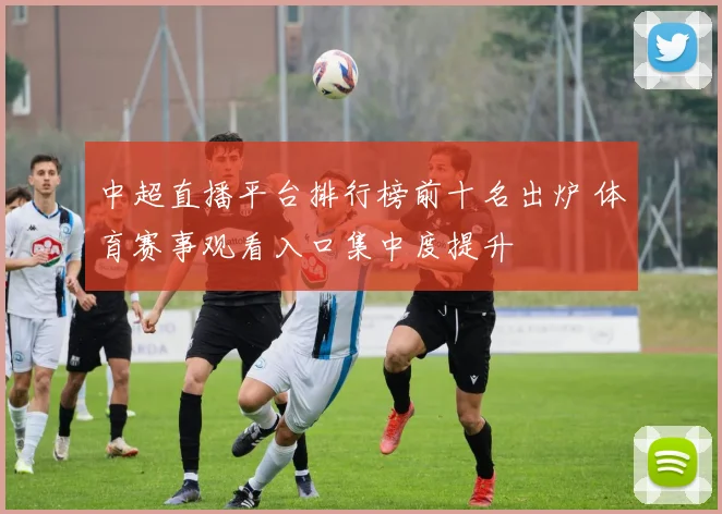 中超直播平台排行榜前十名出炉 体育赛事观看入口集中度提升