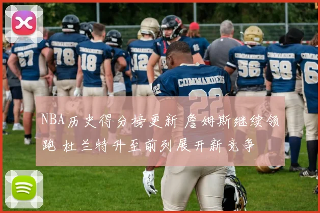 NBA历史得分榜更新 詹姆斯继续领跑 杜兰特升至前列展开新竞争