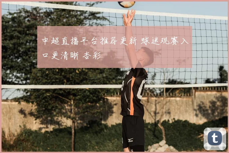 中超直播平台推荐更新 球迷观赛入口更清晰 杏彩