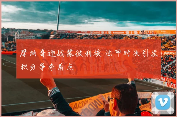 摩纳哥迎战蒙彼利埃 法甲对决引发积分争夺看点