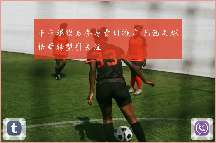 卡卡退役后参与青训推广 巴西足球传奇转型引关注