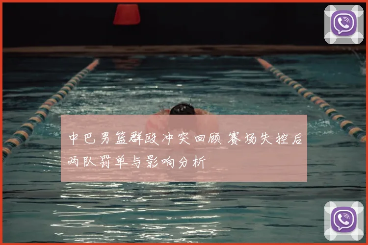 中巴男篮群殴冲突回顾 赛场失控后两队罚单与影响分析