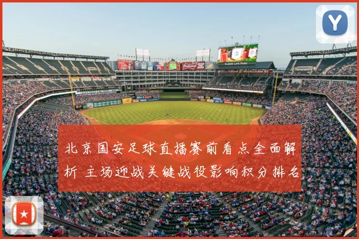 北京国安足球直播赛前看点全面解析 主场迎战关键战役影响积分排名