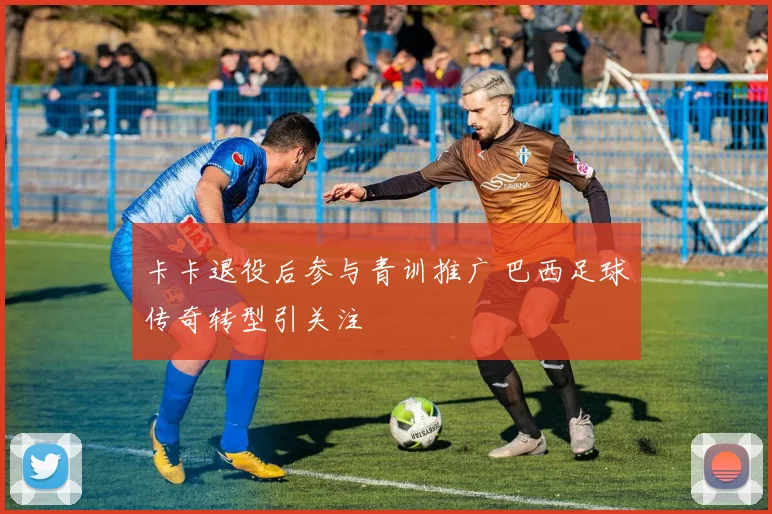 卡卡退役后参与青训推广 巴西足球传奇转型引关注