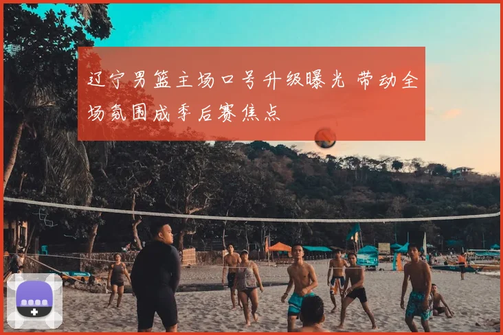 辽宁男篮主场口号升级曝光 带动全场氛围成季后赛焦点