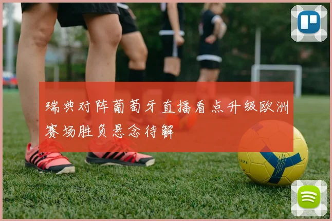 瑞典对阵葡萄牙直播看点升级欧洲赛场胜负悬念待解