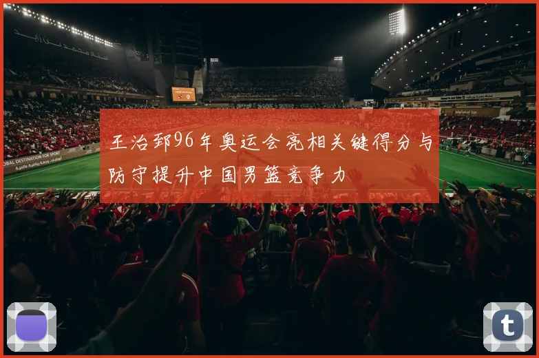 王治郅96年奥运会亮相关键得分与防守提升中国男篮竞争力
