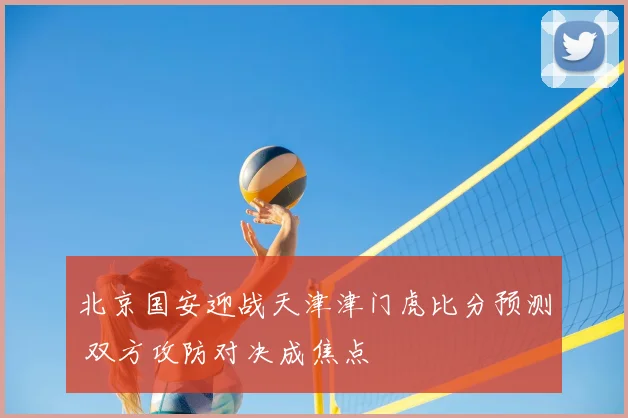 北京国安迎战天津津门虎比分预测 双方攻防对决成焦点