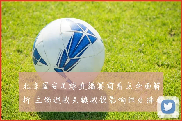 北京国安足球直播赛前看点全面解析 主场迎战关键战役影响积分排名